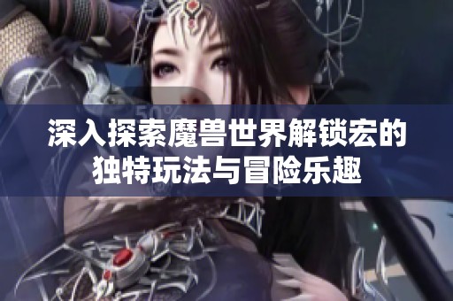 深入探索魔兽世界解锁宏的独特玩法与冒险乐趣