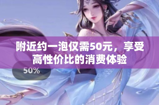 附近约一泡仅需50元，享受高性价比的消费体验