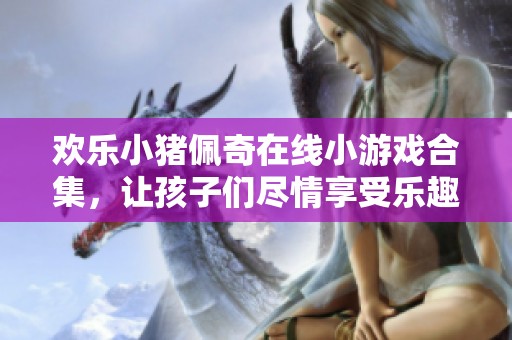 欢乐小猪佩奇在线小游戏合集，让孩子们尽情享受乐趣与创意