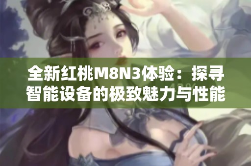 全新红桃M8N3体验：探寻智能设备的极致魅力与性能