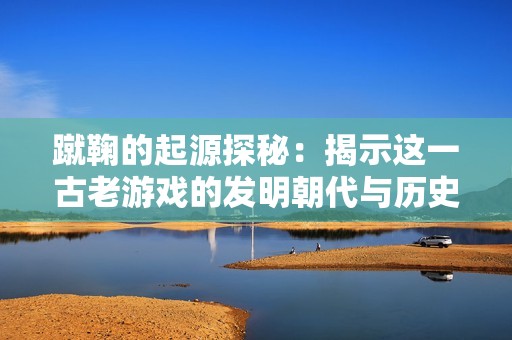 蹴鞠的起源探秘：揭示这一古老游戏的发明朝代与历史渊源
