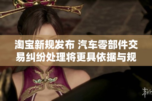 淘宝新规发布 汽车零部件交易纠纷处理将更具依据与规范