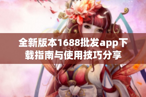 全新版本1688批发app下载指南与使用技巧分享