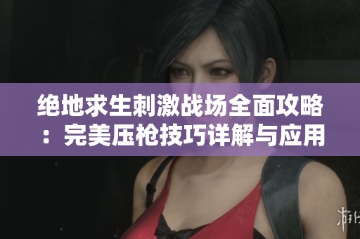 绝地求生刺激战场全面攻略：完美压枪技巧详解与应用方法