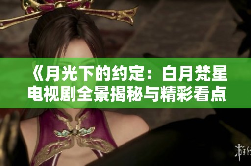 《月光下的约定：白月梵星电视剧全景揭秘与精彩看点》