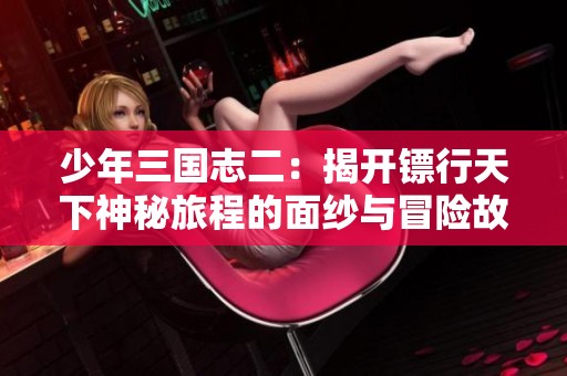 少年三国志二：揭开镖行天下神秘旅程的面纱与冒险故事