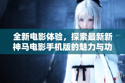 全新电影体验，探索最新新神马电影手机版的魅力与功能