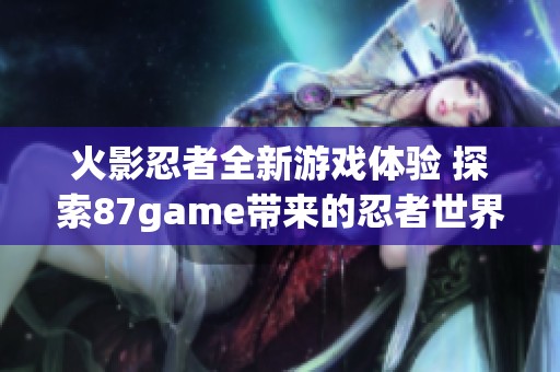 火影忍者全新游戏体验 探索87game带来的忍者世界新冒险