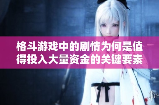 格斗游戏中的剧情为何是值得投入大量资金的关键要素