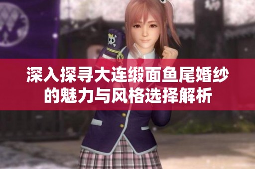 深入探寻大连缎面鱼尾婚纱的魅力与风格选择解析