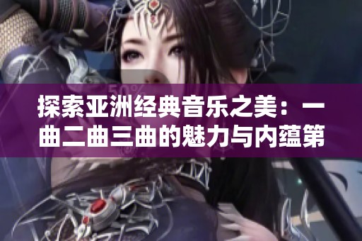 探索亚洲经典音乐之美：一曲二曲三曲的魅力与内蕴第一集
