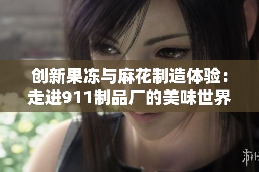 创新果冻与麻花制造体验：走进911制品厂的美味世界