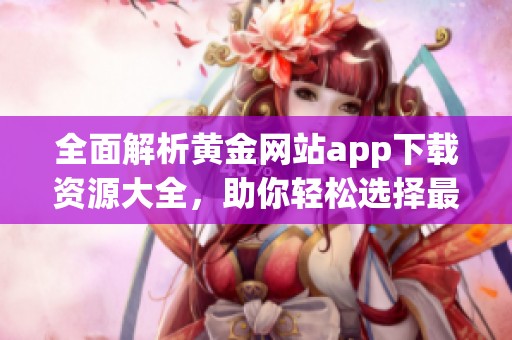 全面解析黄金网站app下载资源大全，助你轻松选择最优平台