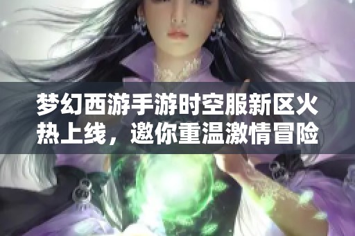 梦幻西游手游时空服新区火热上线，邀你重温激情冒险之旅