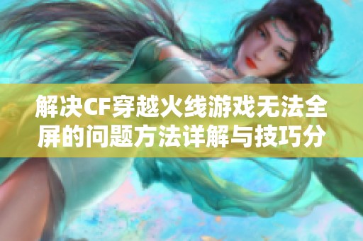 解决CF穿越火线游戏无法全屏的问题方法详解与技巧分享