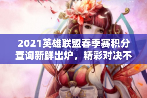 2021英雄联盟春季赛积分查询新鲜出炉，精彩对决不容错过