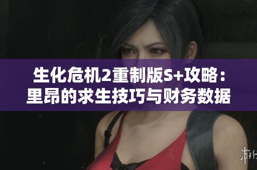 生化危机2重制版S+攻略：里昂的求生技巧与财务数据全面解析