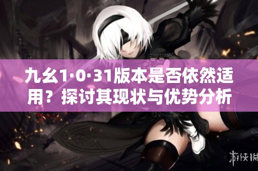 九幺1·0·31版本是否依然适用？探讨其现状与优势分析