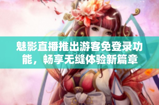 魅影直播推出游客免登录功能，畅享无缝体验新篇章