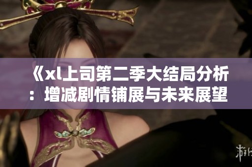《xl上司第二季大结局分析：增减剧情铺展与未来展望》