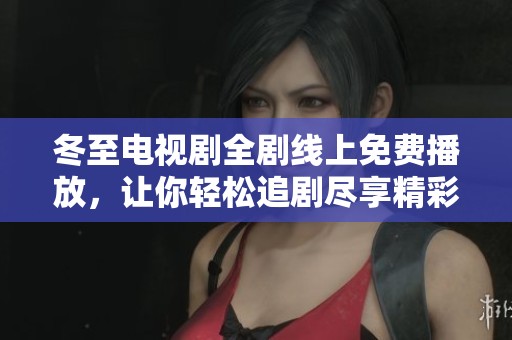 冬至电视剧全剧线上免费播放，让你轻松追剧尽享精彩剧情