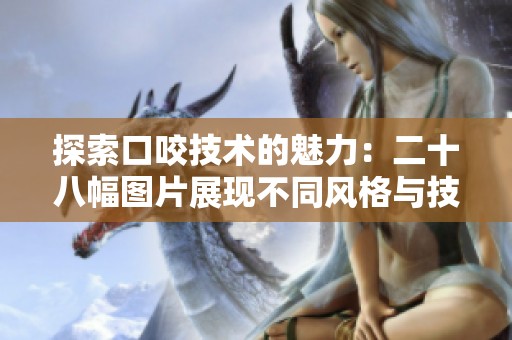 探索口咬技术的魅力：二十八幅图片展现不同风格与技巧