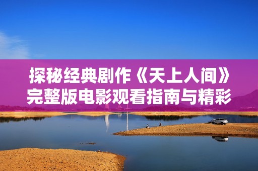 探秘经典剧作《天上人间》完整版电影观看指南与精彩解析