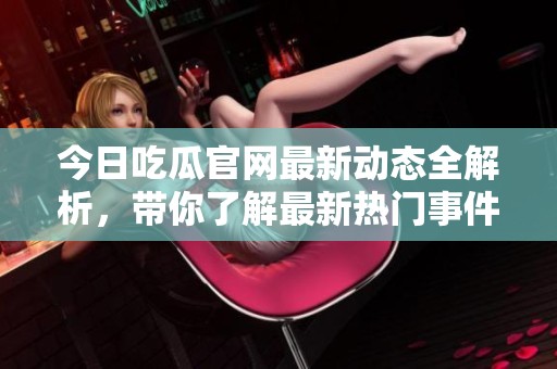 今日吃瓜官网最新动态全解析，带你了解最新热门事件和话题！