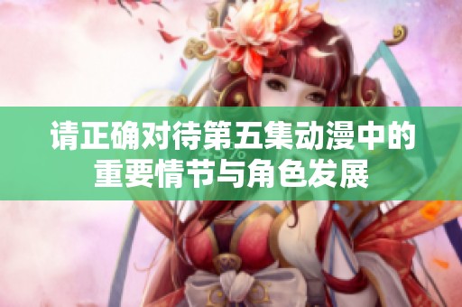 请正确对待第五集动漫中的重要情节与角色发展