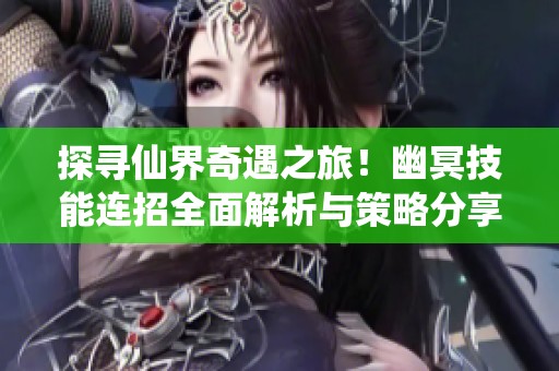 探寻仙界奇遇之旅！幽冥技能连招全面解析与策略分享