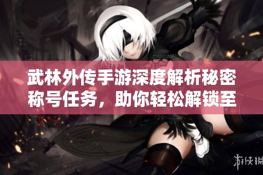 武林外传手游深度解析秘密称号任务，助你轻松解锁至85级秘密内容！