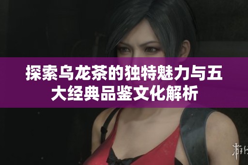 探索乌龙茶的独特魅力与五大经典品鉴文化解析
