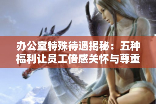 办公室特殊待遇揭秘：五种福利让员工倍感关怀与尊重