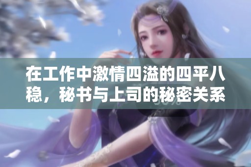 在工作中激情四溢的四平八稳，秘书与上司的秘密关系探索