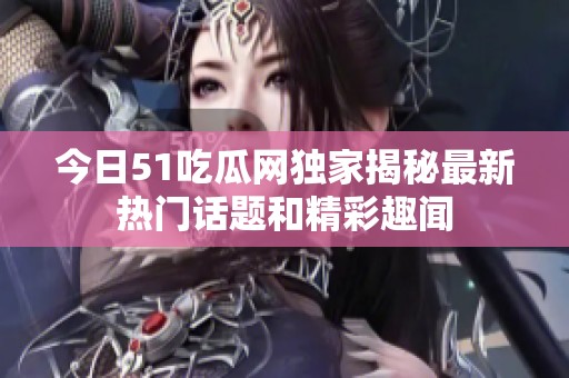 今日51吃瓜网独家揭秘最新热门话题和精彩趣闻