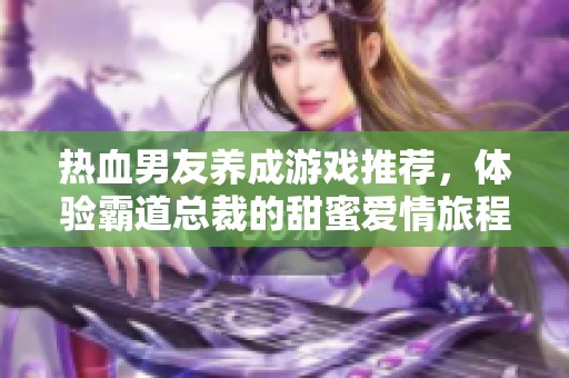 热血男友养成游戏推荐，体验霸道总裁的甜蜜爱情旅程
