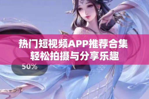热门短视频APP推荐合集 轻松拍摄与分享乐趣