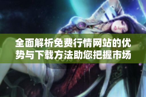全面解析免费行情网站的优势与下载方法助您把握市场动态