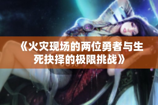 《火灾现场的两位勇者与生死抉择的极限挑战》