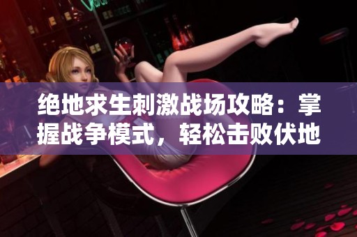 绝地求生刺激战场攻略：掌握战争模式，轻松击败伏地魔对手技巧揭秘