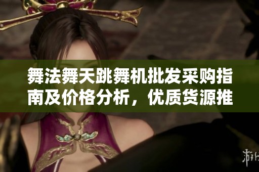 舞法舞天跳舞机批发采购指南及价格分析，优质货源推荐