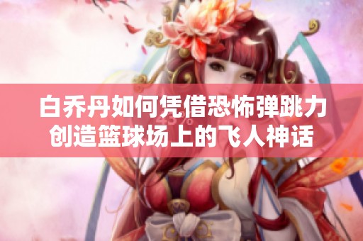 白乔丹如何凭借恐怖弹跳力创造篮球场上的飞人神话