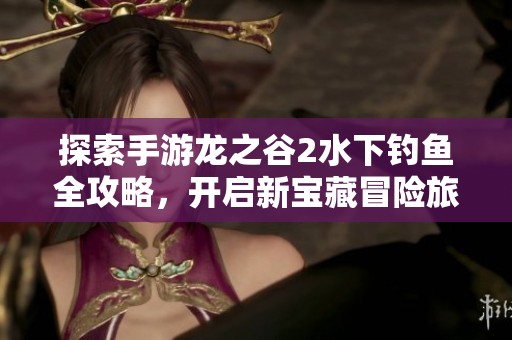 探索手游龙之谷2水下钓鱼全攻略，开启新宝藏冒险旅程