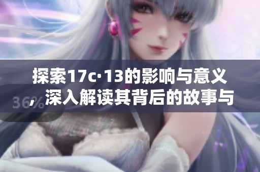 探索17c·13的影响与意义，深入解读其背后的故事与价值