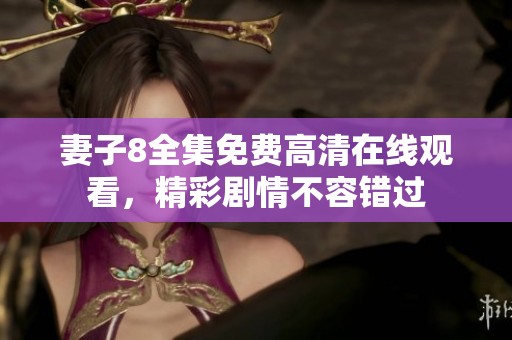 妻子8全集免费高清在线观看，精彩剧情不容错过