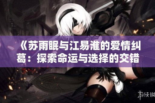 《苏雨眠与江易淮的爱情纠葛：探索命运与选择的交错之路》