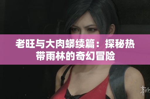 老旺与大肉蟒续篇：探秘热带雨林的奇幻冒险