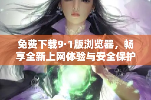 免费下载9·1版浏览器，畅享全新上网体验与安全保护