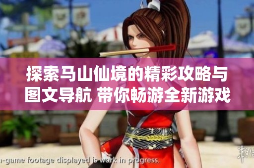 探索马山仙境的精彩攻略与图文导航 带你畅游全新游戏世界