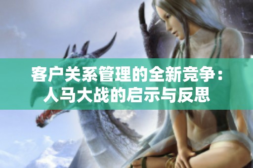 客户关系管理的全新竞争：人马大战的启示与反思